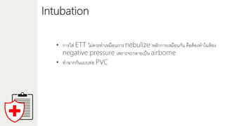 Intubation
• กำรใส่ ETT ไม่ควรทำเหมือนกำร nebulize หลักกำรเหมือนกัน คือต้องทำในห้อง
negative pressure เพรำะจะกลำยเป็น airborne
• ทำฉำกกันแบบท่อ PVC
 