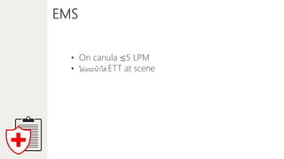 EMS
• On canula ≤5 LPM
• ไม่แนะนำใส่ ETT at scene
 