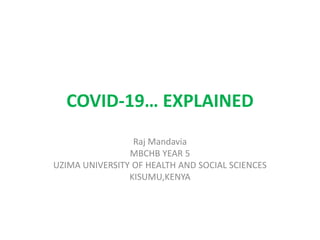 COVID-19… EXPLAINED
Raj Mandavia
MBCHB YEAR 5
UZIMA UNIVERSITY OF HEALTH AND SOCIAL SCIENCES
KISUMU,KENYA
 