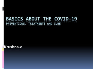BASICS ABOUT THE COVID-19
PREVENTIONS, TREATMENTS AND CURE
Krushna.v
 