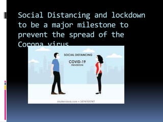 Social Distancing and lockdown
to be a major milestone to
prevent the spread of the
Corona virus
 
