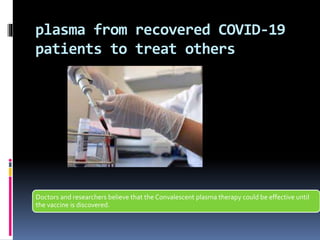 plasma from recovered COVID-19
patients to treat others
Doctors and researchers believe that the Convalescent plasma therapy could be effective until
the vaccine is discovered.
 