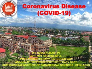 Coronavirus Disease
(COVID-19)
DR. NIRAJ KUMAR , PT
BPT, MPT (ORTHO), MHA,
PH.D. PHYSIOTHERAPY (ORTHOPEDICS)*
ASSOCIATE PROFESSOR PHYSIOTHERAPY DEPT.
SHRI GURU RAI INSTITUTE OF PARAMEDICAL SCIENCES , DEHRADUN
 