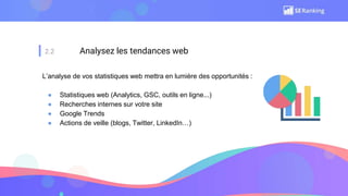 2.2 Analysez les tendances web
L’analyse de vos statistiques web mettra en lumière des opportunités :
● Statistiques web (Analytics, GSC, outils en ligne...)
● Recherches internes sur votre site
● Google Trends
● Actions de veille (blogs, Twitter, LinkedIn…)
 