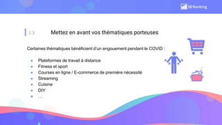 2.3 Mettez en avant vos thématiques porteuses
Certaines thématiques bénéficient d’un engouement pendant le COVID :
● Plateformes de travail à distance
● Fitness et sport
● Courses en ligne / E-commerce de première nécessité
● Streaming
● Cuisine
● DIY
● …
 