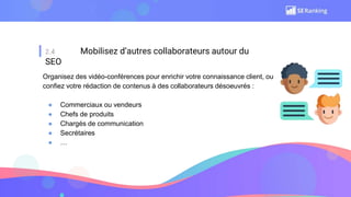 2.4 Mobilisez d’autres collaborateurs autour du
SEO
Organisez des vidéo-conférences pour enrichir votre connaissance client, ou
confiez votre rédaction de contenus à des collaborateurs désoeuvrés :
● Commerciaux ou vendeurs
● Chefs de produits
● Chargés de communication
● Secrétaires
● …
 