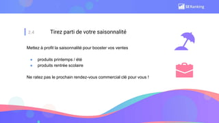2.4 Tirez parti de votre saisonnalité
Mettez à profit la saisonnalité pour booster vos ventes
● produits printemps / été
● produits rentrée scolaire
Ne ratez pas le prochain rendez-vous commercial clé pour vous !
 