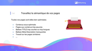 1.4 Travaillez la sémantique de vos pages
Toutes vos pages sont-elles bien optimisées
● Contenus sous-optimisés
● Pages aux contenus trop pauvres
● Balises TITLE trop courtes ou trop longues
● Balises Meta Description manquantes
● Travail sur les pages similaires
● ...
 