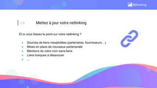 1.5 Mettez à jour votre netlinking
Et si vous faisiez le point sur votre netlinking ?
● Sources de liens inexploitées (partenaires, fournisseurs…)
● Mises en place de nouveaux partenariats
● Mentions de votre nom sans liens
● Liens toxiques à désavouer
● ...
 
