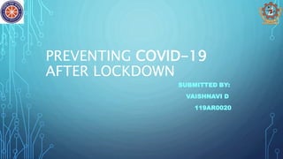 PREVENTING COVID-19
AFTER LOCKDOWN
SUBMITTED BY:
VAISHNAVI D
119AR0020
 