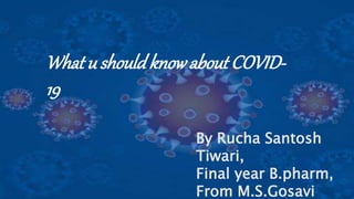 What u shouldknowabout COVID-
19
By Rucha Santosh
Tiwari,
Final year B.pharm,
From M.S.Gosavi
 