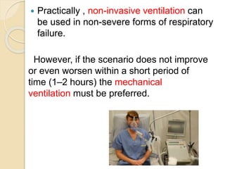  Practically , non-invasive ventilation can
be used in non-severe forms of respiratory
failure.
However, if the scenario does not improve
or even worsen within a short period of
time (1–2 hours) the mechanical
ventilation must be preferred.
 