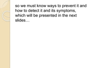 so we must know ways to prevent it and
how to detect it and its symptoms,
which will be presented in the next
slides…
 
