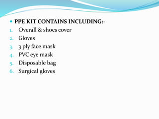  PPE KIT CONTAINS INCLUDING:-
1. Overall & shoes cover
2. Gloves
3. 3 ply face mask
4. PVC eye mask
5. Disposable bag
6. Surgical gloves
 
