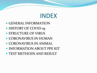 INDEX
 GENERAL INFORMATION
 HISTORY OF COVID-19
 STRUCTURE OF VIRUS
 CORONAVIRUS IN HUMAN
 CORONAVIRUS IN ANIMAL
 INFORMATION ABOUT PPE KIT
 TEST METHODS AND RESULT
 