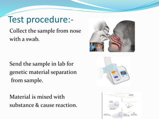 Test procedure:-
Collect the sample from nose
with a swab.
Send the sample in lab for
genetic material separation
from sample.
Material is mixed with
substance & cause reaction.
 