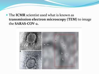  The ICMR scientist used what is known as
transmission electron microscopy (TEM) to image
the SARAS-COV-2.
 