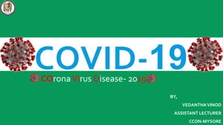 COVID-19
BY,
VEDANTHAVINOD
ASSISTANT LECTURER
CCON-MYSORE
COronaVIrus Disease- 2019
 