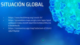 SITUACIÓN GLOBAL
• https://www.healthmap.org/covid-19/
• https://gisanddata.maps.arcgis.com/apps/opsd
ashboard/index.html#/bda7594740fd402994234
67b48e9ecf6
• https://coronavirus.app/map?selected=zC03Urt1
iJJb2Tf6p0jd
 