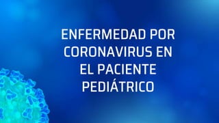 ENFERMEDAD POR
CORONAVIRUS EN
EL PACIENTE
PEDIÁTRICO
 
