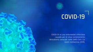 COVID-19
COVID-19 es una enfermedad infecciosa
causada por el virus recientemente
descubierto conocido como SARS-CoV-2 (o
novel coronavirus 2019).
 