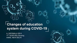 Changes of education
system during COVID-19
A. DIPOMALA DEVI
1ST YEAR MSc Nursing
AIIMS, NEW DELHI
 