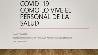 COVID -19
COMO LO VIVE EL
PERSONAL DE LA
SALUD
NANCY ALVAREZ
TECNICO PROFESIONAL EN PROCESOS ADMINISTRATIVOS EN SALUD
COD:202023047
 