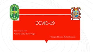 COVID-19
Presentado por:
*Gloria Isabel Silva Turpo
Terapia Física y Rehabilitación
 