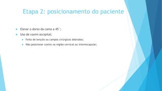 Etapa 2: posicionamento do paciente
 Elevar o dorso da cama a 45°;
 Uso de coxim occipital;
 Feito de lençóis ou campos cirúrgicos dobrados;
 Não posicionar coxins na região cervical ou interescapular;
 