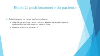 Etapa 2: posicionamento do paciente
 Posicionamento em rampa (pacientes obesos);
 Colocação de lençóis ou campos cirúrgicos dobrados sob a região dorsal do
paciente além dos colocados sob a região occipital;
 Manutenção do dorso da cama a 0°
 