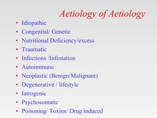 Aetiology of Aetiology
• Idiopathic
• Congenital/ Genetic
• Nutritional Deficiency/excess
• Traumatic
• Infections /Infestation
• Autoimmune
• Neoplastic (Benign/Malignant)
• Degenerative / lifestyle
• Iatrogenic
• Psychosomatic
• Poisoning/ Toxins/ Drug induced
 