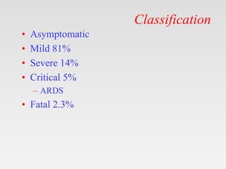 Classification
• Asymptomatic
• Mild 81%
• Severe 14%
• Critical 5%
– ARDS
• Fatal 2.3%
 