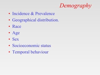 Demography
• Incidence & Prevalence
• Geographical distribution.
• Race
• Age
• Sex
• Socioeconomic status
• Temporal behaviour
 