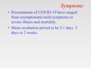 Symptoms
• Presentations of COVID-19 have ranged
from asymptomatic/mild symptoms to
severe illness and mortality.
• Mean incubation period to be 5.1 days 2
days to 2 weeks.
 