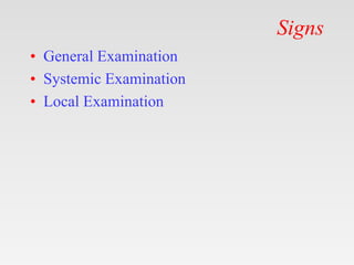 Signs
• General Examination
• Systemic Examination
• Local Examination
 