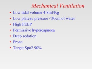 Mechanical Ventilation
• Low tidal volume 4-8ml/Kg
• Low plateau pressure <30cm of water
• High PEEP
• Permissive hypercapnoea
• Deep sedation
• Prone
• Target Spo2 90%
 