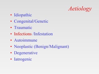 Aetiology
• Idiopathic
• Congenital/Genetic
• Traumatic
• Infections /Infestation
• Autoimmune
• Neoplastic (Benign/Malignant)
• Degenerative
• Iatrogenic
 