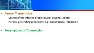 • Aerosol Transmission
– Spread of the infected droplet nuclei beyond 1 meter
– Aerosol generating procedures e.g. Endotracheal intubation
• Presymptomatic Transmission
 