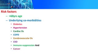 Risk factors
– >60yrs age
– Underlying co-morbidities
• Diabetes
• Hypertension
• Cardiac Ds
• COPD
• Cerebrovascular Ds
• CKD
• Immune-suppression And
• Cancer
 