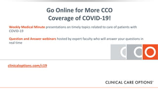 Go Online for More CCO
Coverage of COVID-19!
Weekly Medical Minute presentations on timely topics related to care of patients with
COVID-19
Question and Answer webinars hosted by expert faculty who will answer your questions in
real time
clinicaloptions.com/c19
 