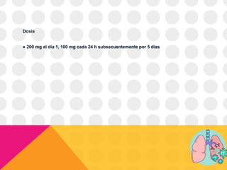 Dosis
● 200 mg al día 1, 100 mg cada 24 h subsecuentemente por 5 días
 