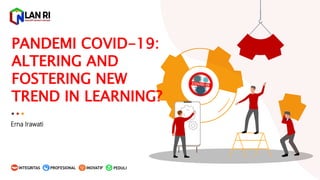PANDEMI COVID-19:
ALTERING AND
FOSTERING NEW
TREND IN LEARNING?
Erna Irawati
PEDULIINOVATIFINTEGRITAS PROFESIONAL
 