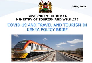 GOVERNMENT OF KENYA
MINISTRY OF TOURISM AND WILDLIFE
COVID-19 AND TRAVEL AND TOURISM IN
KENYA POLICY BRIEF
JUNE, 2020
 