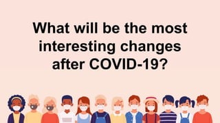 What will be the most
interesting changes
after COVID-19?
 