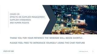 © 2020 State of Flux Ltd 1
THANK YOU FOR YOUR PATIENCE THE WEBINAR WILL BEGIN SHORTLY…
PLEASE FEEL FREE TO INTRODUCE YOURSELF USING THE CHAT FEATURE
COVID-19:
EFFECTS ON SUPPLIER MANAGEMENT,
SUPPLIER STANDARDS
AND HUMAN RIGHTS
 