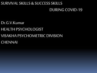SURVIVAL SKILLS& SUCCESSSKILLS
DURINGCOVID-19
Dr.G.V.Kumar
HEALTH PSYCHOLOGIST
VISAKHA PSYCHOMETRICDIVISION
CHENNAI
 