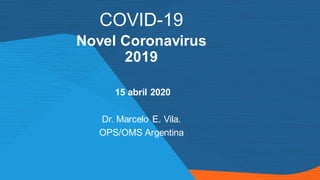 COVID-19
Novel Coronavirus
2019
15 abril 2020
Dr. Marcelo E. Vila.
OPS/OMS Argentina
 