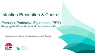 Infection Prevention & Control:
Personal Protective Equipment (PPE)
Keeping health workers and consumers safe
Adapted from Northern Sydney Local Health District
 
