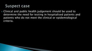  Clinical and public health judgement should be used to
determine the need for testing in hospitalised patients and
patients who do not meet the clinical or epidemiological
criteria.
 