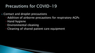  Contact and droplet precautions
 Addition of airborne precautions for respiratory AGPs
 Hand hygiene
 Environmental cleaning
 Cleaning of shared patient care equipment
 